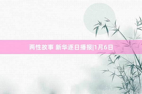 两性故事 新华逐日播报|1月6日