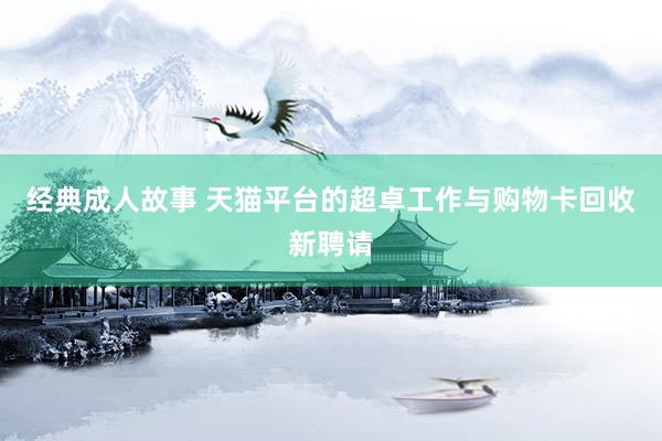 经典成人故事 天猫平台的超卓工作与购物卡回收新聘请