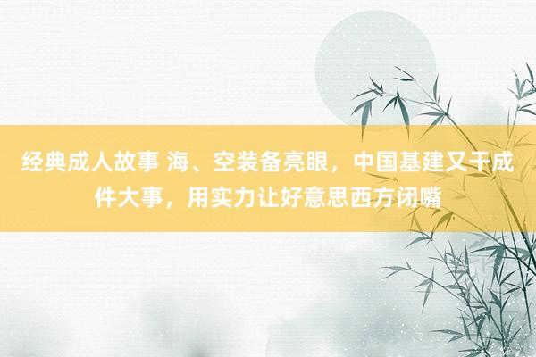 经典成人故事 海、空装备亮眼，中国基建又干成件大事，用实力让好意思西方闭嘴