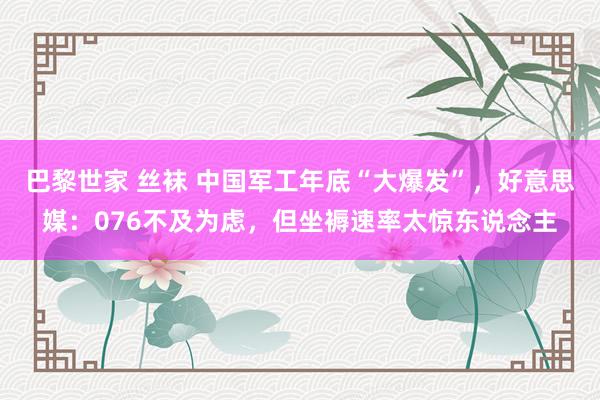 巴黎世家 丝袜 中国军工年底“大爆发”，好意思媒：076不及为虑，但坐褥速率太惊东说念主