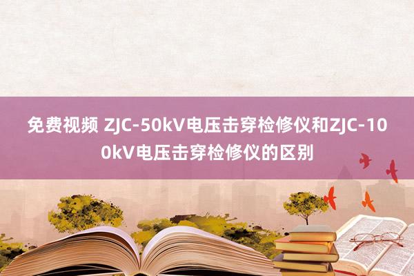 免费视频 ZJC-50kV电压击穿检修仪和ZJC-100kV电压击穿检修仪的区别