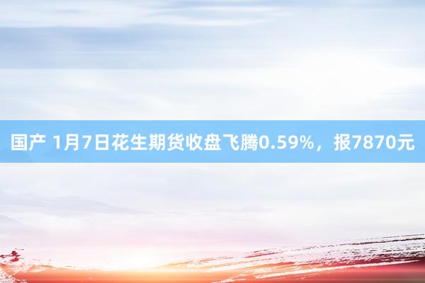 国产 1月7日花生期货收盘飞腾0.59%，报7870元