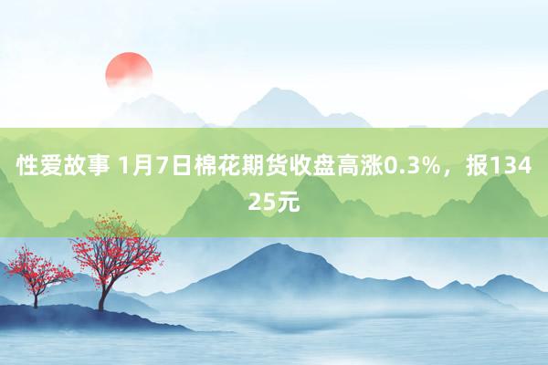 性爱故事 1月7日棉花期货收盘高涨0.3%，报13425元