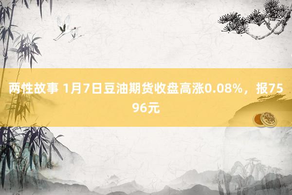 两性故事 1月7日豆油期货收盘高涨0.08%，报7596元