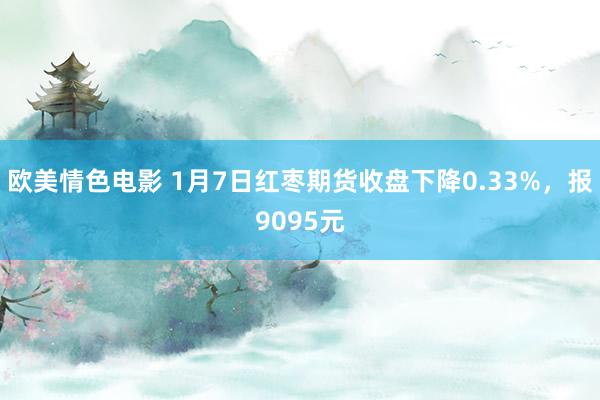 欧美情色电影 1月7日红枣期货收盘下降0.33%，报9095元