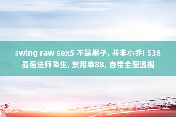 swing raw sex5 不是墨子, 并非小乔! S38最强法师降生, 禁用率88, 自带全图透