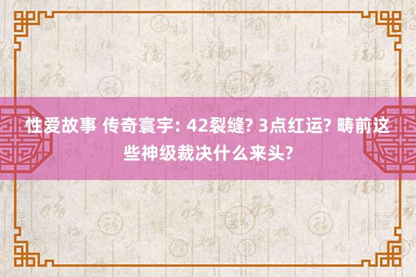 性爱故事 传奇寰宇: 42裂缝? 3点红运? 畴前这些神级裁决什么来头?