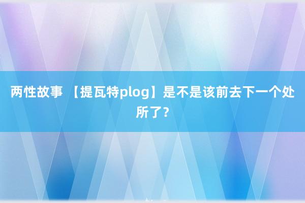 两性故事 【提瓦特plog】是不是该前去下一个处所了？