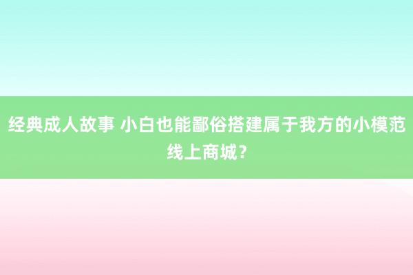 经典成人故事 小白也能鄙俗搭建属于我方的小模范线上商城？