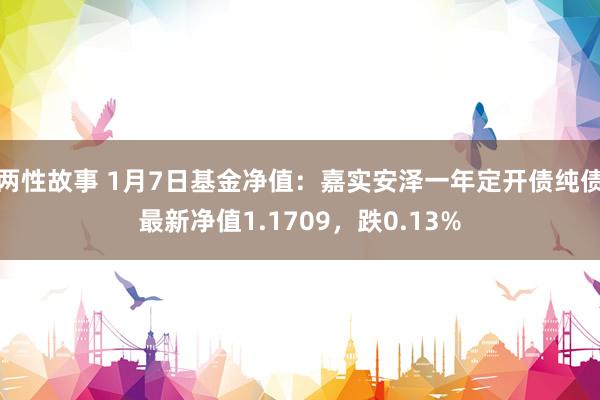 两性故事 1月7日基金净值：嘉实安泽一年定开债纯债最新净值1.1709，跌0.13%