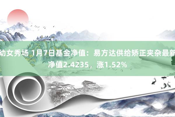 幼女秀场 1月7日基金净值：易方达供给矫正夹杂最新净值2.4235，涨1.52%