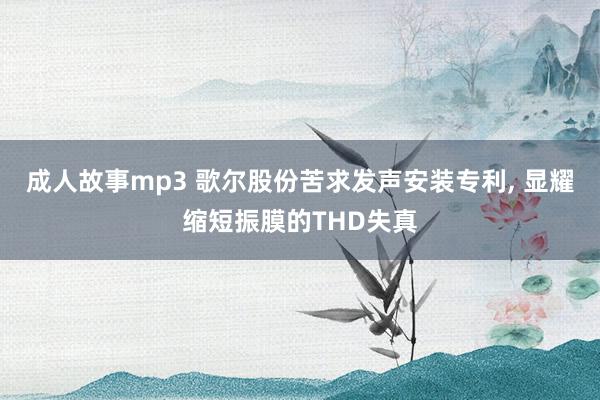 成人故事mp3 歌尔股份苦求发声安装专利, 显耀缩短振膜的THD失真