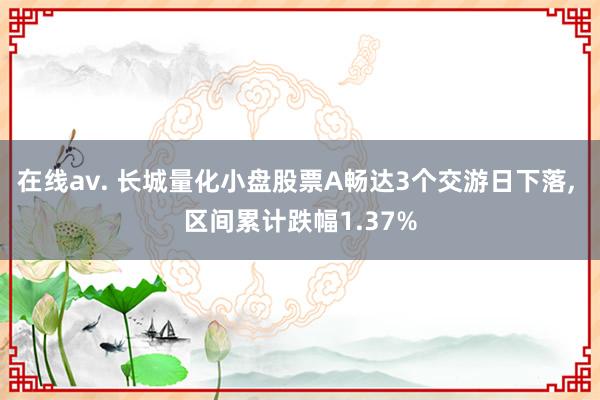 在线av. 长城量化小盘股票A畅达3个交游日下落, 区间累计跌幅1.37%