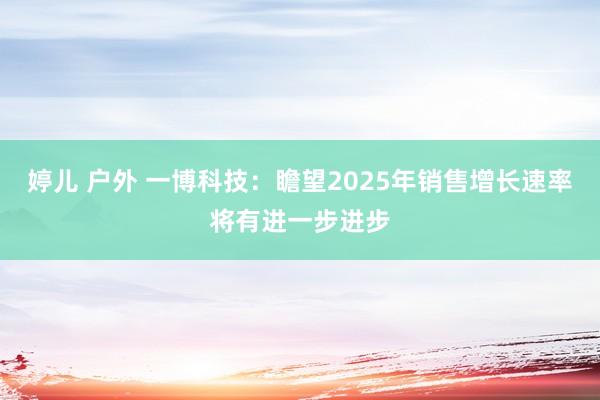 婷儿 户外 一博科技：瞻望2025年销售增长速率将有进一步进步