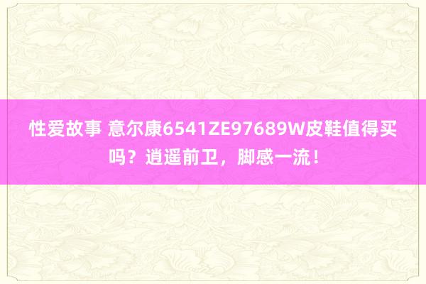 性爱故事 意尔康6541ZE97689W皮鞋值得买吗？逍遥前卫，脚感一流！