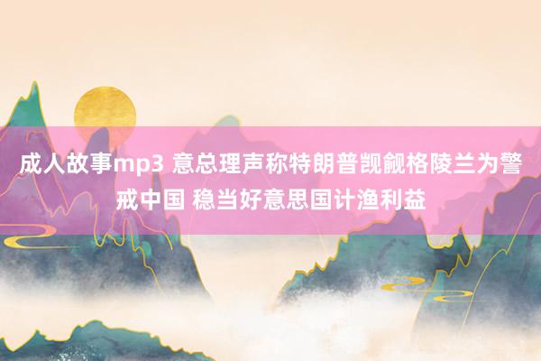 成人故事mp3 意总理声称特朗普觊觎格陵兰为警戒中国 稳当好意思国计渔利益