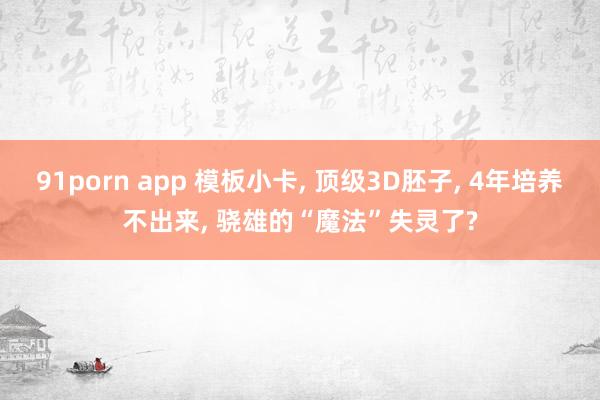 91porn app 模板小卡, 顶级3D胚子, 4年培养不出来, 骁雄的“魔法”失灵了?