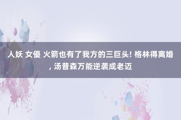 人妖 女優 火箭也有了我方的三巨头! 格林得离婚, 汤普森万能逆袭成老迈