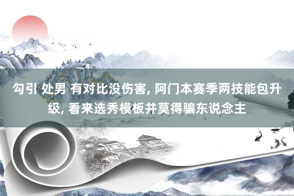 勾引 处男 有对比没伤害, 阿门本赛季两技能包升级, 看来选秀模板并莫得骗东说念主