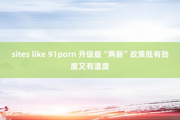 sites like 91porn 升级版“两新”政策既有劲度又有温度