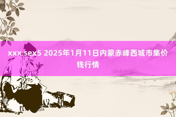 xxx sex5 2025年1月11日内蒙赤峰西城市集价钱行情