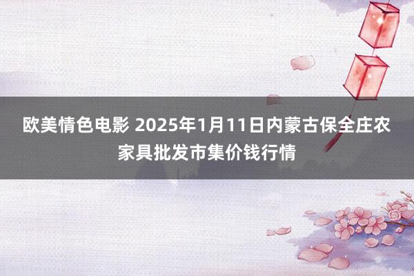 欧美情色电影 2025年1月11日内蒙古保全庄农家具批发市集价钱行情