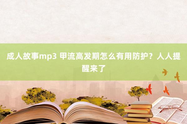 成人故事mp3 甲流高发期怎么有用防护？人人提醒来了