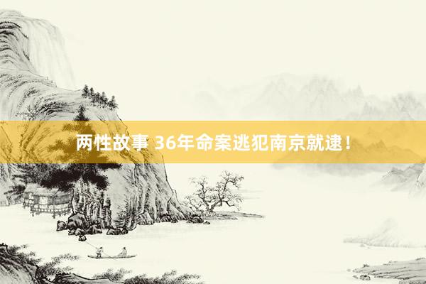 两性故事 36年命案逃犯南京就逮！