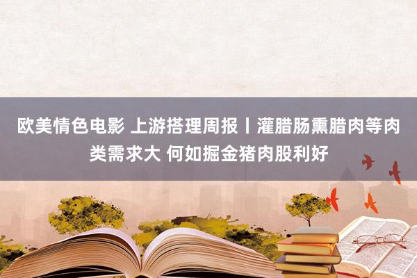 欧美情色电影 上游搭理周报丨灌腊肠熏腊肉等肉类需求大 何如掘金猪肉股利好