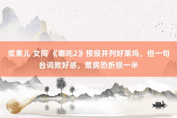 浆果儿 女同 《哪吒2》预报并列好莱坞，但一句台词败好感，票房恐折损一半