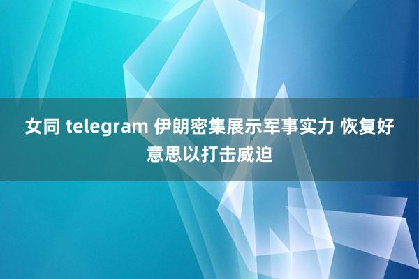 女同 telegram 伊朗密集展示军事实力 恢复好意思以打击威迫