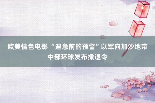 欧美情色电影 “遑急前的预警”以军向加沙地带中部环球发布撤退令