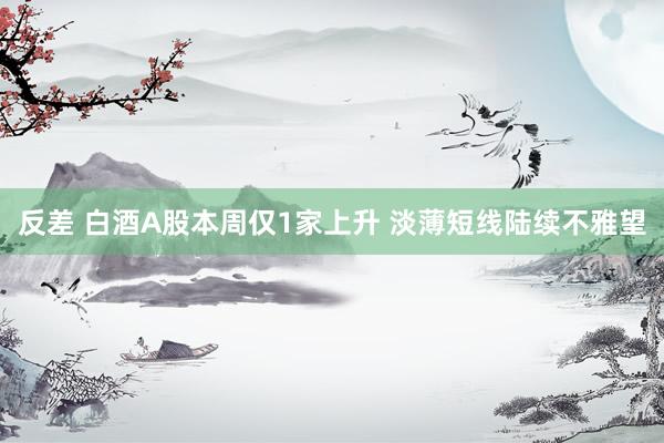 反差 白酒A股本周仅1家上升 淡薄短线陆续不雅望