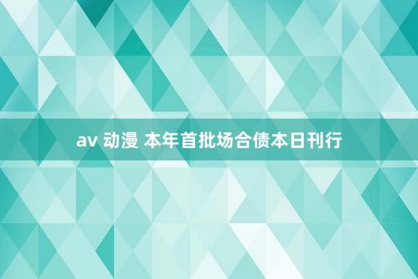av 动漫 本年首批场合债本日刊行