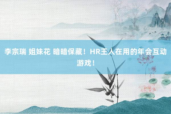 李宗瑞 姐妹花 暗暗保藏！HR王人在用的年会互动游戏！