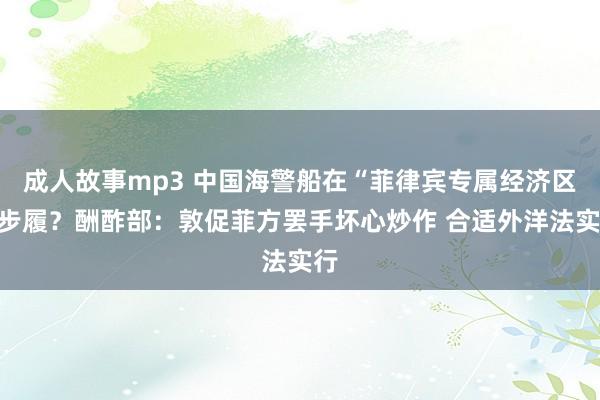 成人故事mp3 中国海警船在“菲律宾专属经济区”步履？酬酢部：敦促菲方罢手坏心炒作 合适外洋法实行