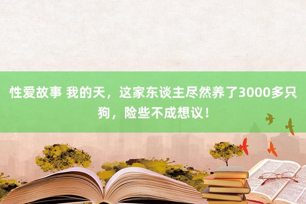 性爱故事 我的天,这家东谈主尽然养了3000多只狗,险些不成想议!