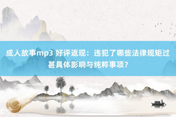 成人故事mp3 好评返现：违犯了哪些法律规矩过甚具体影响与纯粹事项？