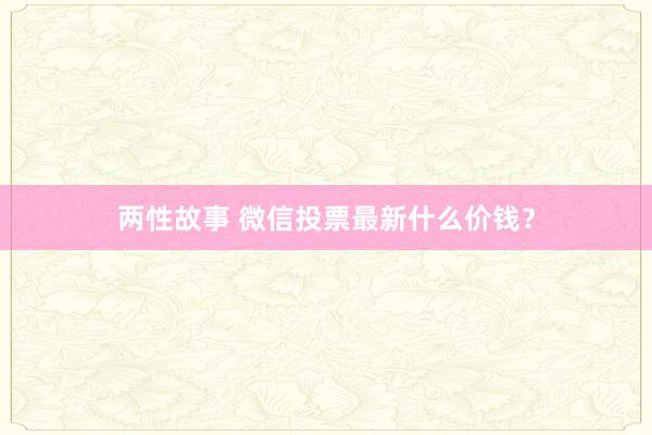 两性故事 微信投票最新什么价钱?