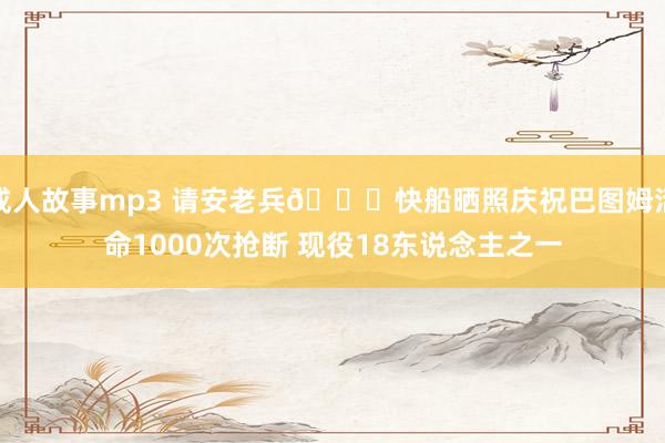 成人故事mp3 请安老兵👏快船晒照庆祝巴图姆活命1000次抢断 现役18东说念主之一