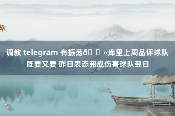 调教 telegram 有振荡😫库里上周品评球队既要又要 昨日表态弗成伤害球队翌日