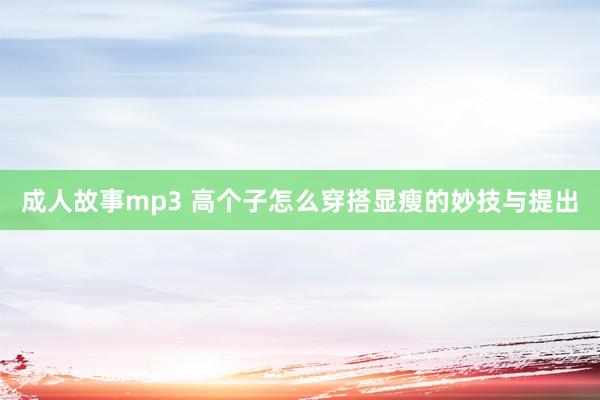 成人故事mp3 高个子怎么穿搭显瘦的妙技与提出