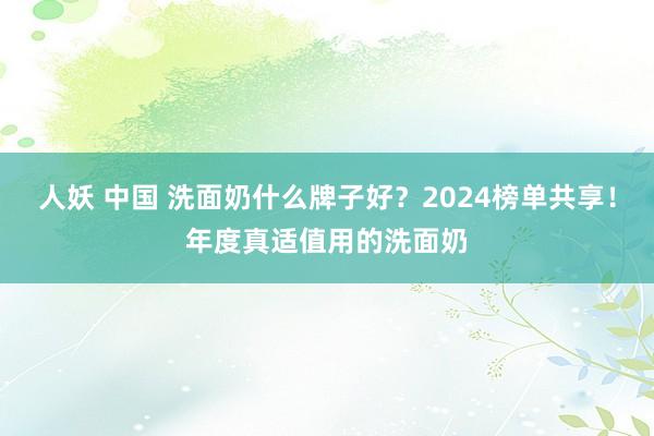 人妖 中国 洗面奶什么牌子好？2024榜单共享！年度真适值用的洗面奶