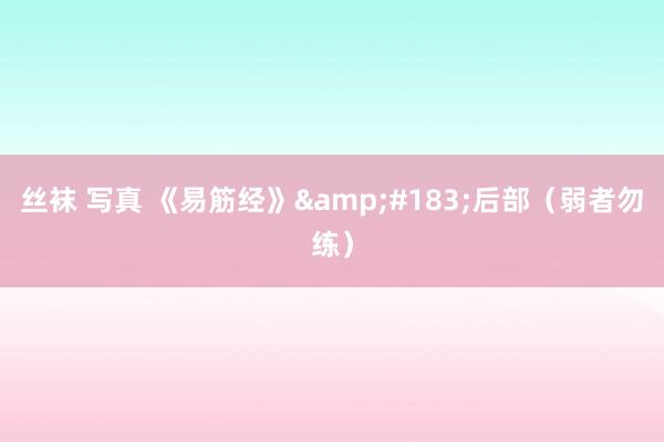 丝袜 写真 《易筋经》&#183;后部（弱者勿练）