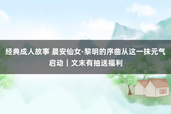 经典成人故事 晨安仙女·黎明的序曲从这一抹元气启动｜文末有抽送福利