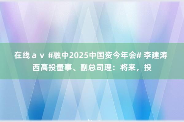 在线ａｖ #融中2025中国资今年会# 李建涛 西高投董事、副总司理：将来，投