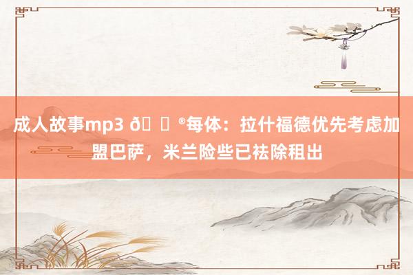 成人故事mp3 😮每体：拉什福德优先考虑加盟巴萨，米兰险些已袪除租出