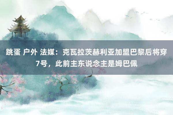 跳蛋 户外 法媒：克瓦拉茨赫利亚加盟巴黎后将穿7号，此前主东说念主是姆巴佩