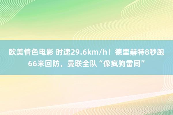 欧美情色电影 时速29.6km/h！德里赫特8秒跑66米回防，曼联全队“像疯狗雷同”