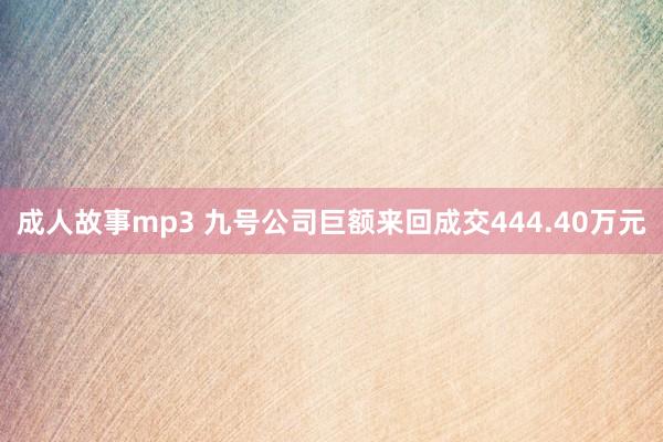 成人故事mp3 九号公司巨额来回成交444.40万元